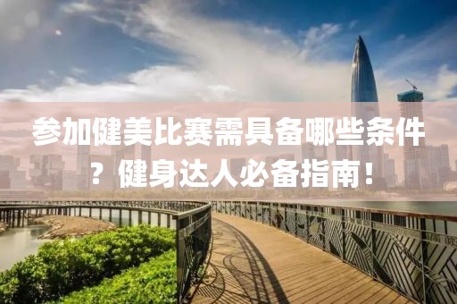 参加健美比赛需具备哪些条件？健身达人必备指南！