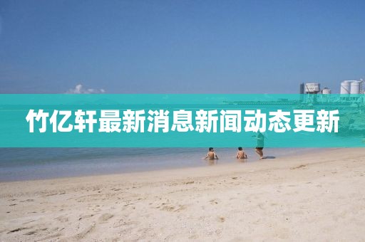 竹亿轩最新消息新闻动态更新