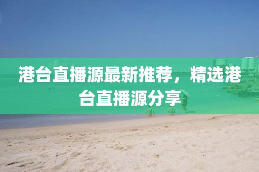 港台直播源最新推荐，精选港台直播源分享