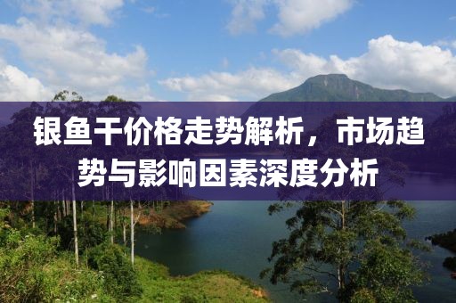 银鱼干价格走势解析，市场趋势与影响因素深度分析