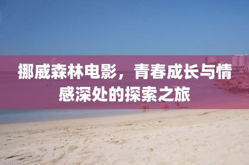 挪威森林电影，青春成长与情感深处的探索之旅