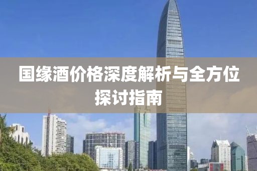 国缘酒价格深度解析与全方位探讨指南