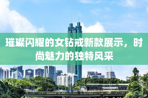 璀璨闪耀的女钻戒新款展示，时尚魅力的独特风采
