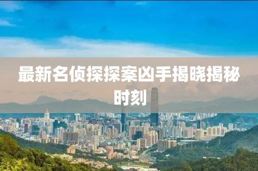 最新名侦探探案凶手揭晓揭秘时刻