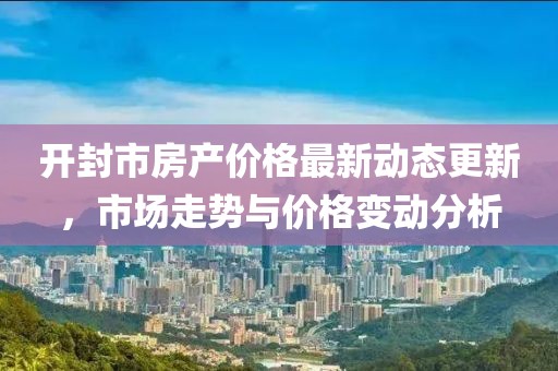 开封市房产价格最新动态更新，市场走势与价格变动分析