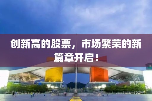 创新高的股票，市场繁荣的新篇章开启！