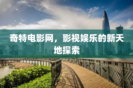 奇特电影网，影视娱乐的新天地探索