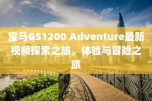 宝马GS1200 Adventure最新视频探索之旅，体验与冒险之旅