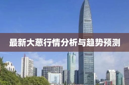 最新大葱行情分析与趋势预测