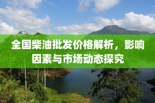 全国柴油批发价格解析，影响因素与市场动态探究