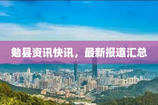 勉县资讯快讯，最新报道汇总