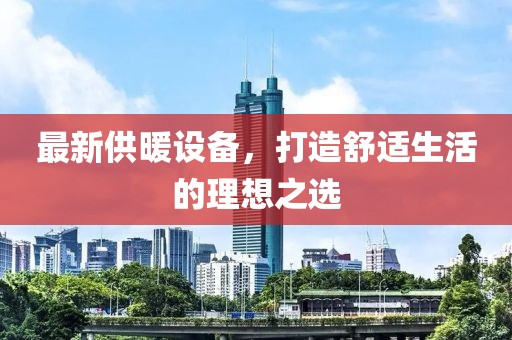 最新供暖设备，打造舒适生活的理想之选