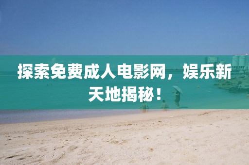 探索免费成人电影网，娱乐新天地揭秘！