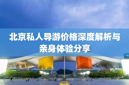 北京私人导游价格深度解析与亲身体验分享