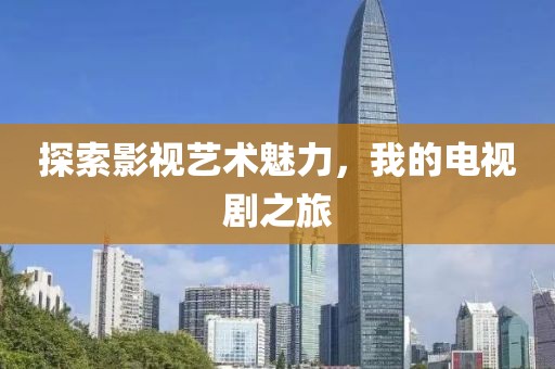 探索影视艺术魅力，我的电视剧之旅