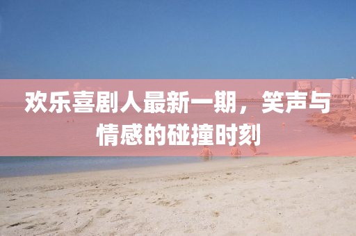 欢乐喜剧人最新一期，笑声与情感的碰撞时刻