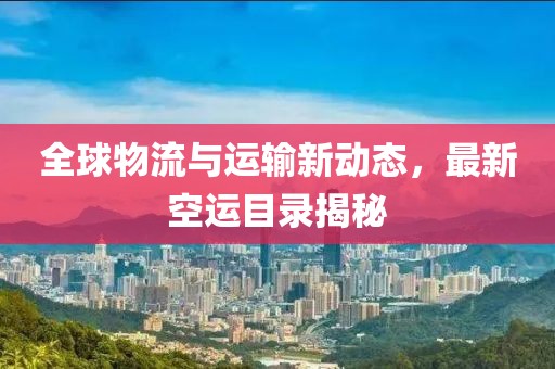 全球物流与运输新动态，最新空运目录揭秘