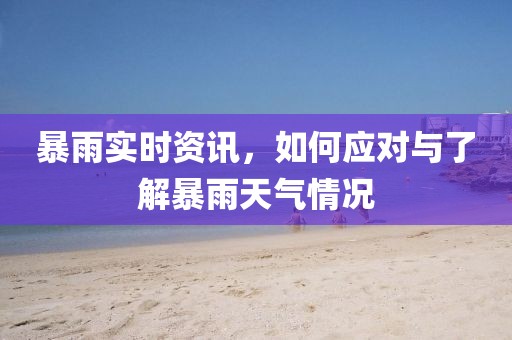 暴雨实时资讯，如何应对与了解暴雨天气情况