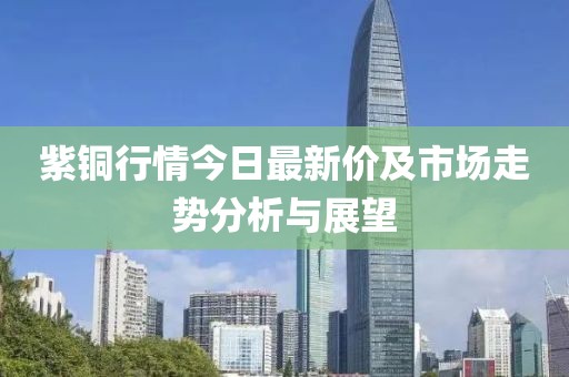 紫铜行情今日最新价及市场走势分析与展望