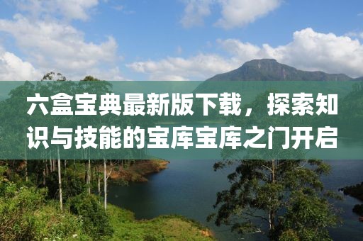 六盒宝典最新版下载，探索知识与技能的宝库宝库之门开启