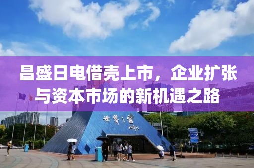 昌盛日电借壳上市，企业扩张与资本市场的新机遇之路