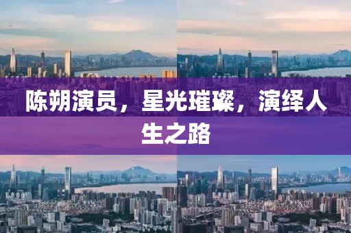 陈朔演员，星光璀璨，演绎人生之路