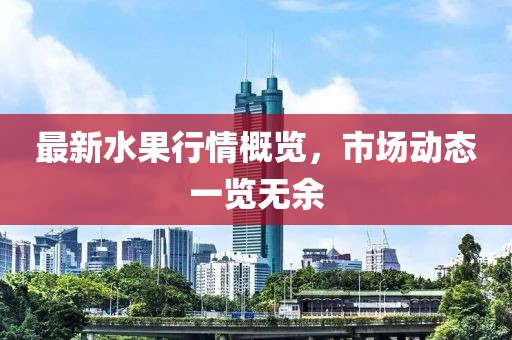 最新水果行情概览，市场动态一览无余