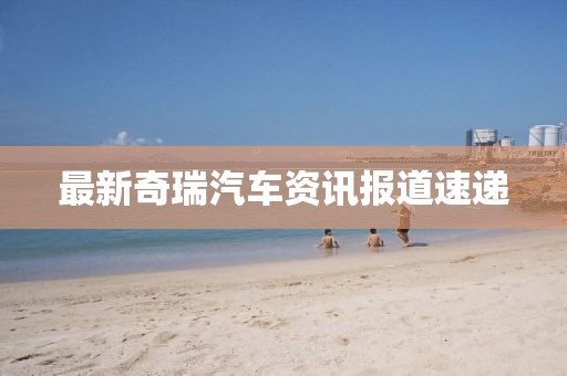 最新奇瑞汽车资讯报道速递