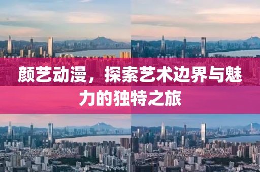 颜艺动漫，探索艺术边界与魅力的独特之旅