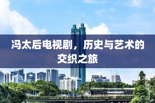冯太后电视剧，历史与艺术的交织之旅
