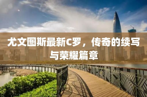 尤文图斯最新C罗，传奇的续写与荣耀篇章