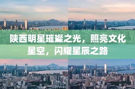 陕西明星璀璨之光，照亮文化星空，闪耀星辰之路