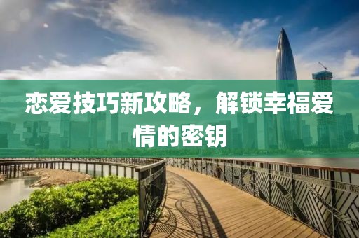 恋爱技巧新攻略，解锁幸福爱情的密钥
