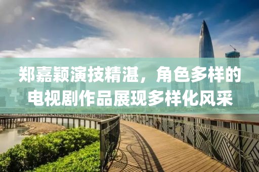 郑嘉颖演技精湛，角色多样的电视剧作品展现多样化风采