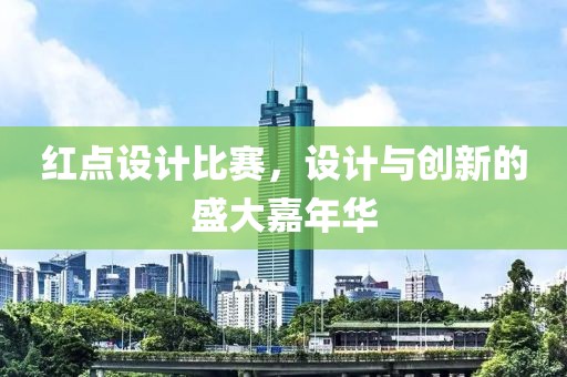 红点设计比赛，设计与创新的盛大嘉年华