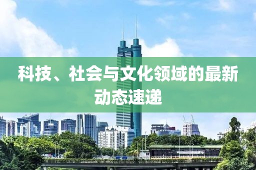 科技、社会与文化领域的最新动态速递