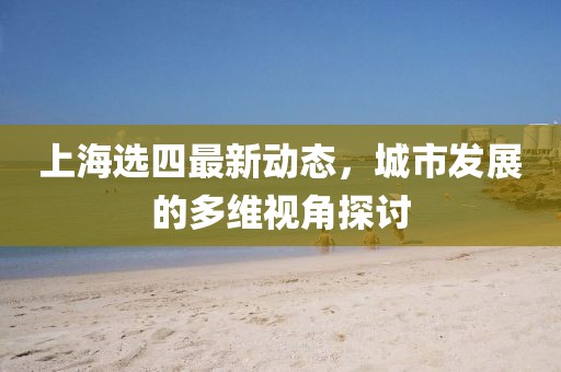 上海选四最新动态，城市发展的多维视角探讨