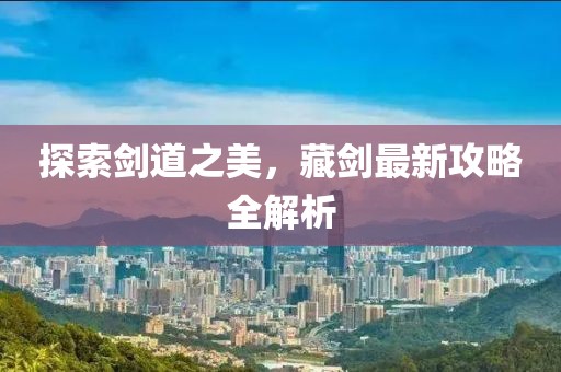 探索剑道之美，藏剑最新攻略全解析