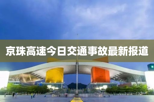 京珠高速今日交通事故最新报道
