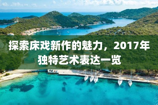 探索床戏新作的魅力，2017年独特艺术表达一览