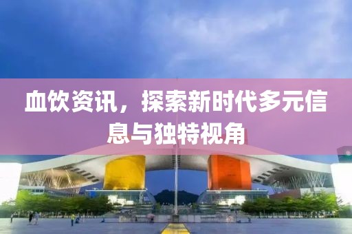 血饮资讯，探索新时代多元信息与独特视角