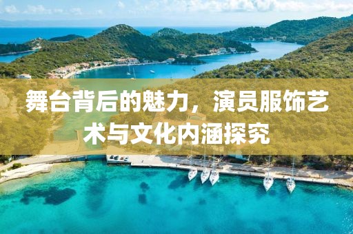 舞台背后的魅力，演员服饰艺术与文化内涵探究