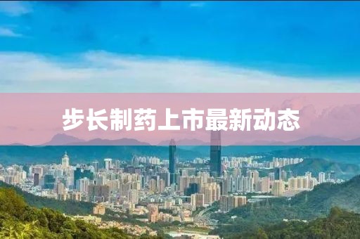 步长制药上市最新动态