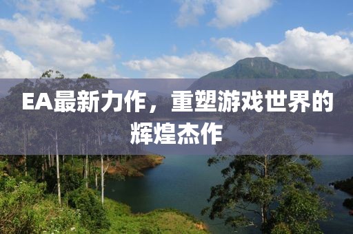 EA最新力作，重塑游戏世界的辉煌杰作