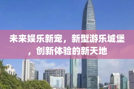 未来娱乐新宠，新型游乐城堡，创新体验的新天地