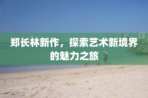郑长林新作，探索艺术新境界的魅力之旅