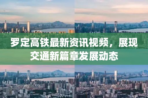 罗定高铁最新资讯视频，展现交通新篇章发展动态