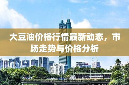 大豆油价格行情最新动态，市场走势与价格分析
