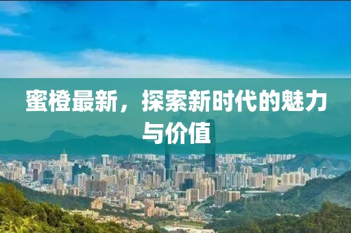 蜜橙最新，探索新时代的魅力与价值