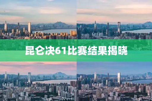 昆仑决61比赛结果揭晓
